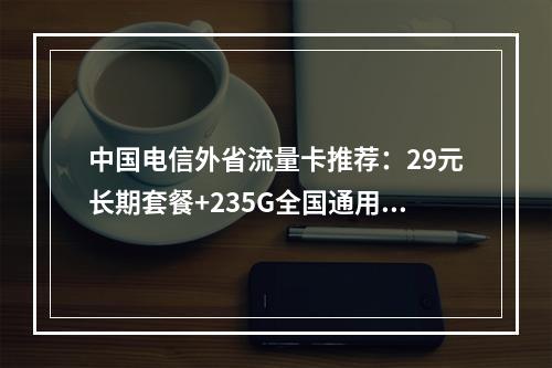 中国电信外省流量卡推荐：29元长期套餐+235G全国通用流量