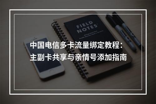 中国电信多卡流量绑定教程：主副卡共享与亲情号添加指南