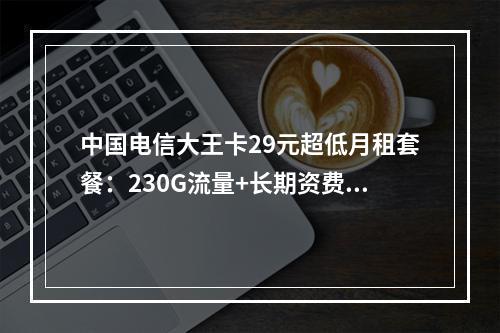 中国电信大王卡29元超低月租套餐：230G流量+长期资费详解