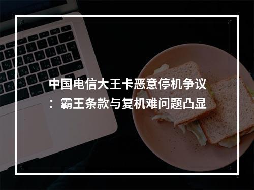 中国电信大王卡恶意停机争议：霸王条款与复机难问题凸显