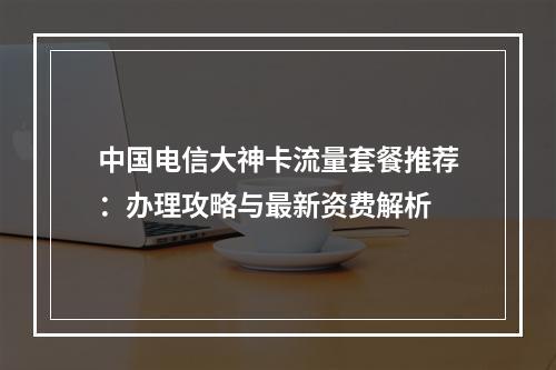 中国电信大神卡流量套餐推荐：办理攻略与最新资费解析
