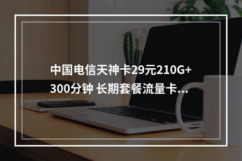 中国电信天神卡29元210G+300分钟 长期套餐流量卡推荐