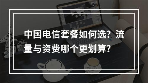中国电信套餐如何选？流量与资费哪个更划算？