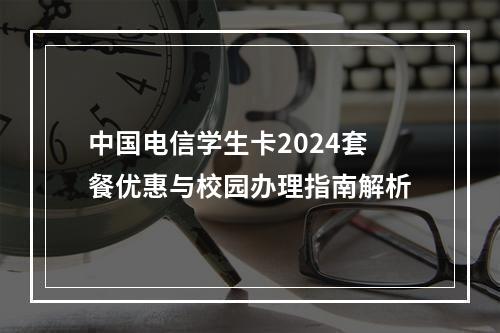 中国电信学生卡2024套餐优惠与校园办理指南解析