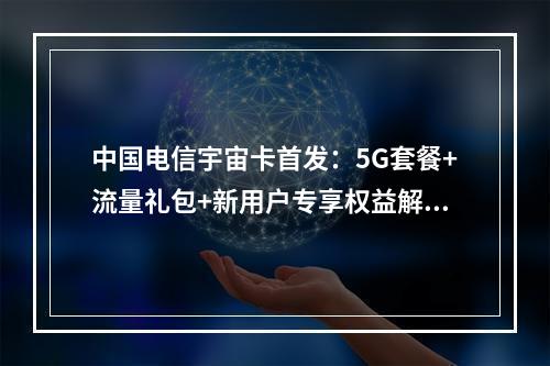 中国电信宇宙卡首发：5G套餐+流量礼包+新用户专享权益解析