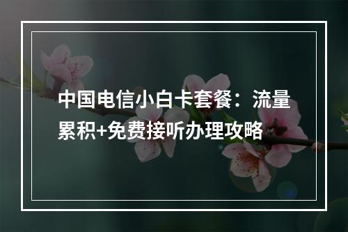中国电信小白卡套餐：流量累积+免费接听办理攻略