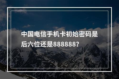 中国电信手机卡初始密码是后六位还是888888？
