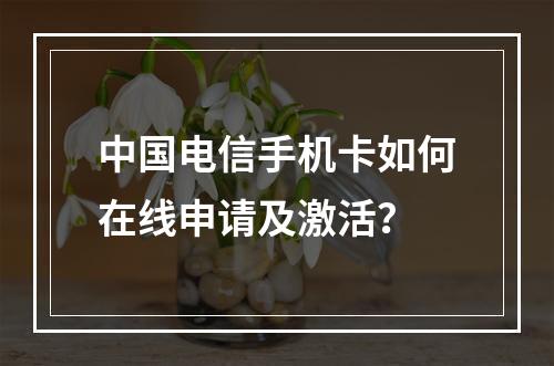 中国电信手机卡如何在线申请及激活？