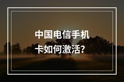 中国电信手机卡如何激活？