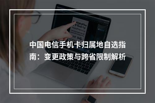 中国电信手机卡归属地自选指南：变更政策与跨省限制解析
