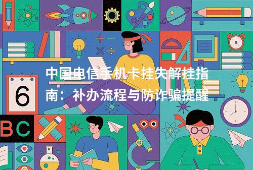 中国电信手机卡挂失解挂指南：补办流程与防诈骗提醒