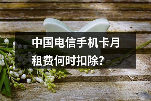 中国电信手机卡月租费何时扣除？