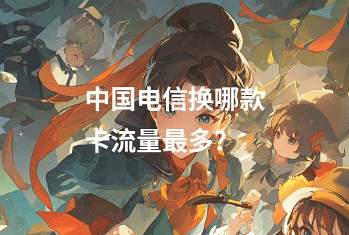 中国电信换哪款卡流量最多？