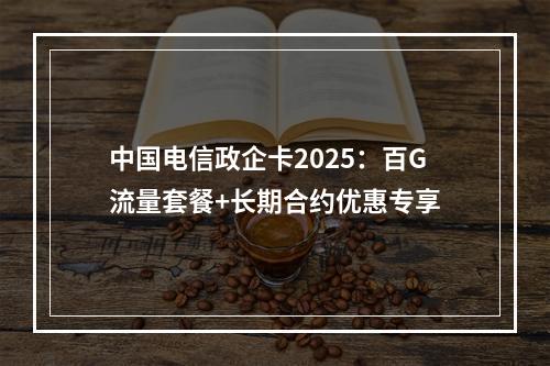 中国电信政企卡2025：百G流量套餐+长期合约优惠专享