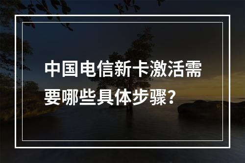 中国电信新卡激活需要哪些具体步骤？