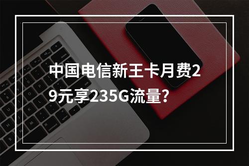 中国电信新王卡月费29元享235G流量？