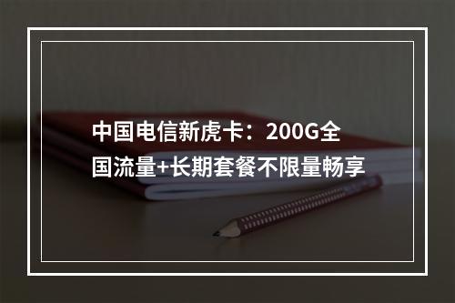 中国电信新虎卡：200G全国流量+长期套餐不限量畅享