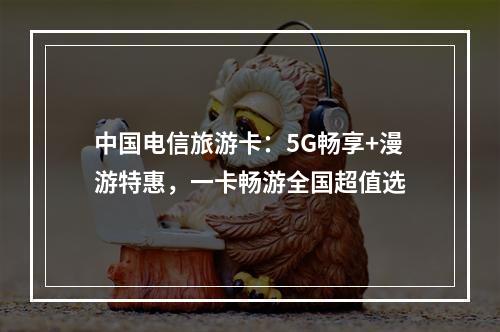中国电信旅游卡：5G畅享+漫游特惠，一卡畅游全国超值选