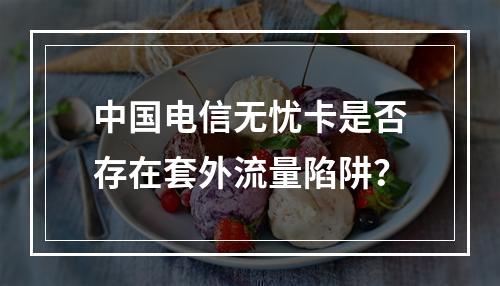 中国电信无忧卡是否存在套外流量陷阱？
