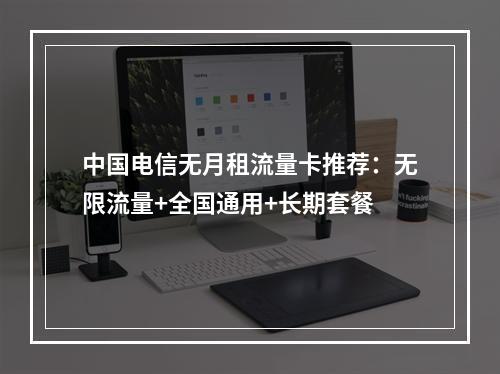 中国电信无月租流量卡推荐：无限流量+全国通用+长期套餐