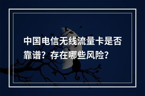 中国电信无线流量卡是否靠谱？存在哪些风险？