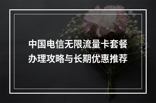 中国电信无限流量卡套餐办理攻略与长期优惠推荐