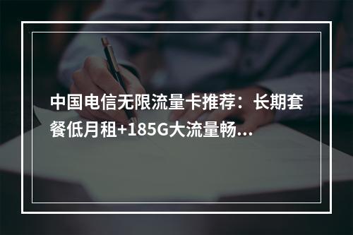 中国电信无限流量卡推荐：长期套餐低月租+185G大流量畅享无忧