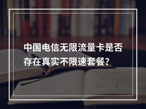 中国电信无限流量卡是否存在真实不限速套餐？