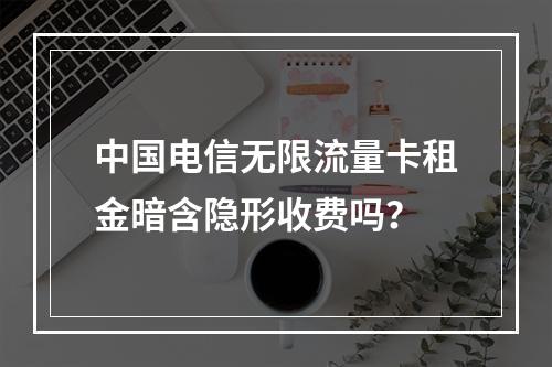 中国电信无限流量卡租金暗含隐形收费吗？