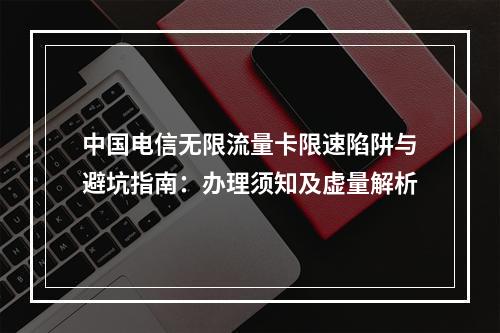 中国电信无限流量卡限速陷阱与避坑指南：办理须知及虚量解析