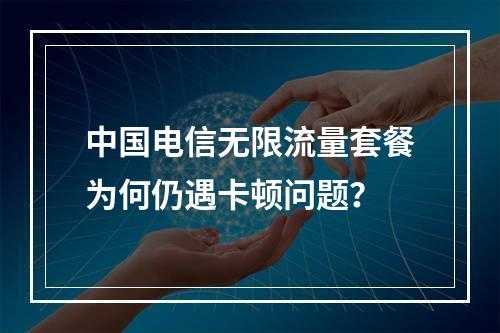中国电信无限流量套餐为何仍遇卡顿问题？