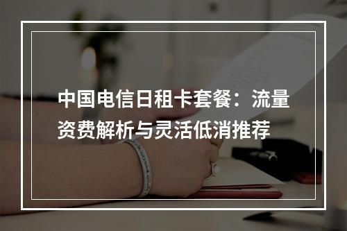 中国电信日租卡套餐：流量资费解析与灵活低消推荐