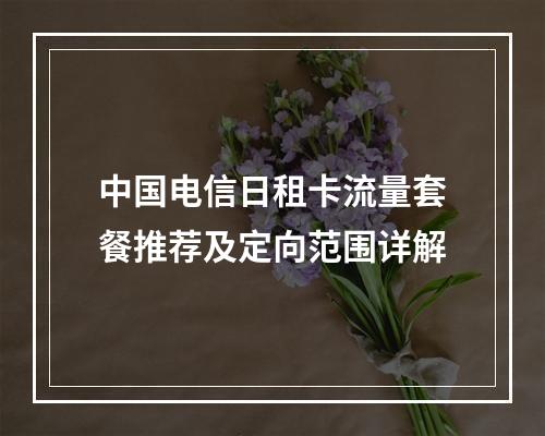 中国电信日租卡流量套餐推荐及定向范围详解