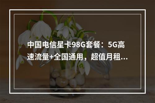 中国电信星卡98G套餐：5G高速流量+全国通用，超值月租推荐