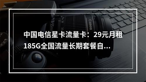 中国电信星卡流量卡：29元月租185G全国流量长期套餐自主激活