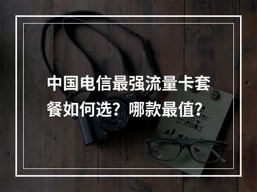 中国电信最强流量卡套餐如何选？哪款最值？
