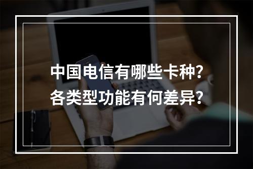 中国电信有哪些卡种？各类型功能有何差异？