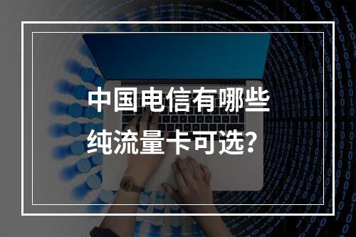 中国电信有哪些纯流量卡可选？