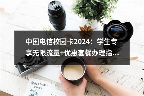中国电信校园卡2024：学生专享无限流量+优惠套餐办理指南
