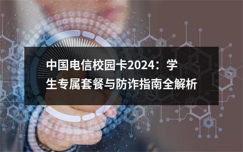 中国电信校园卡2024：学生专属套餐与防诈指南全解析