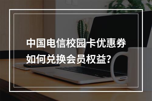中国电信校园卡优惠券如何兑换会员权益？