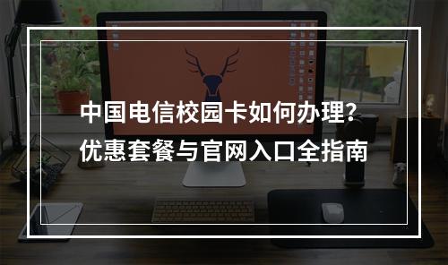 中国电信校园卡如何办理？优惠套餐与官网入口全指南