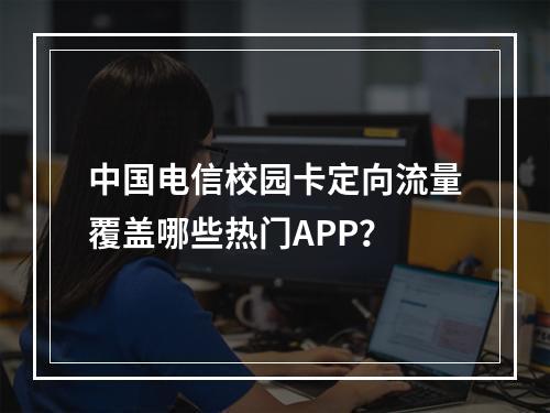 中国电信校园卡定向流量覆盖哪些热门APP？