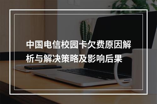 中国电信校园卡欠费原因解析与解决策略及影响后果