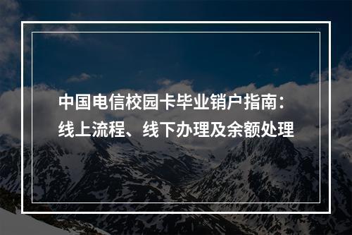 中国电信校园卡毕业销户指南：线上流程、线下办理及余额处理
