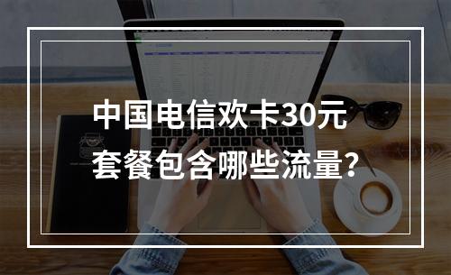 中国电信欢卡30元套餐包含哪些流量？