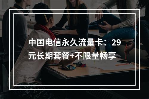 中国电信永久流量卡：29元长期套餐+不限量畅享
