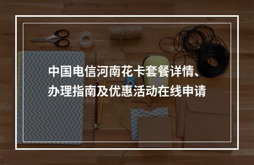 中国电信河南花卡套餐详情、办理指南及优惠活动在线申请
