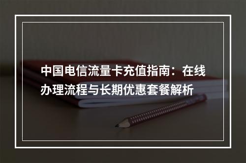 中国电信流量卡充值指南：在线办理流程与长期优惠套餐解析