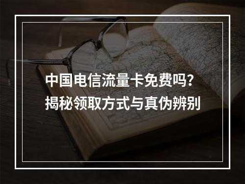 中国电信流量卡免费吗？揭秘领取方式与真伪辨别